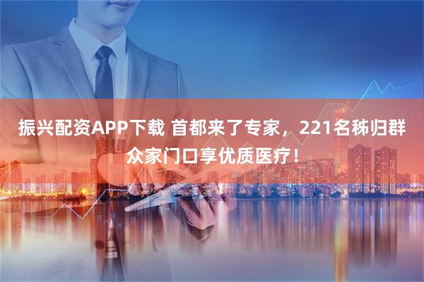 振兴配资APP下载 首都来了专家，221名秭归群众家门口享优质医疗！