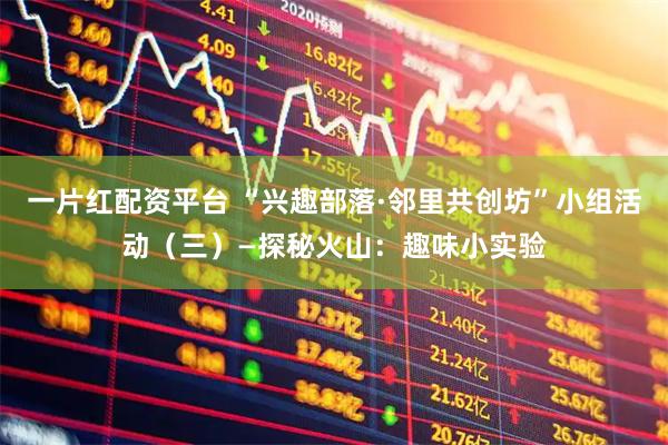 一片红配资平台 “兴趣部落·邻里共创坊”小组活动（三）—探秘火山：趣味小实验