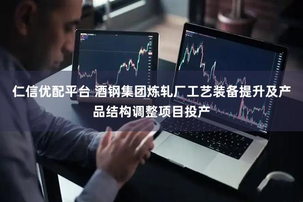 仁信优配平台 酒钢集团炼轧厂工艺装备提升及产品结构调整项目投产