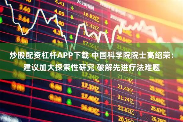 炒股配资杠杆APP下载 中国科学院院士高绍荣：建议加大探索性研究 破解先进疗法难题