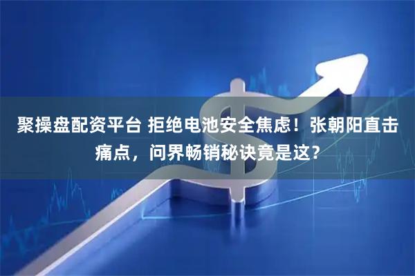 聚操盘配资平台 拒绝电池安全焦虑！张朝阳直击痛点，问界畅销秘诀竟是这？