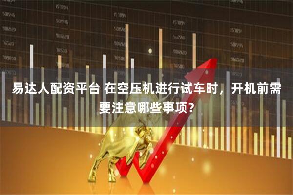 易达人配资平台 在空压机进行试车时，开机前需要注意哪些事项？