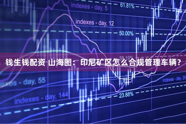 钱生钱配资 山海图：印尼矿区怎么合规管理车辆？