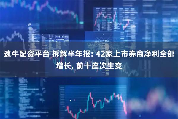 速牛配资平台 拆解半年报: 42家上市券商净利全部增长, 前十座次生变
