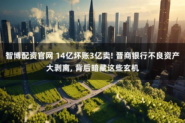 智博配资官网 14亿坏账3亿卖! 晋商银行不良资产大剥离, 背后暗藏这些玄机
