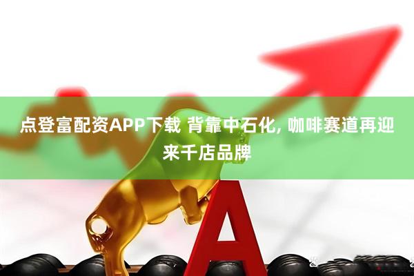 点登富配资APP下载 背靠中石化, 咖啡赛道再迎来千店品牌