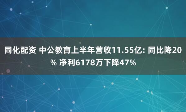 同化配资 中公教育上半年营收11.55亿: 同比降20% 净利6178万下降47%