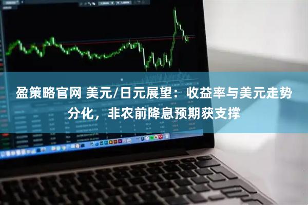 盈策略官网 美元/日元展望：收益率与美元走势分化，非农前降息预期获支撑