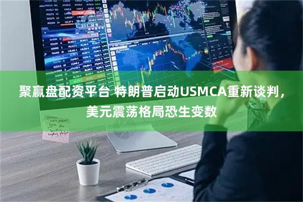 聚赢盘配资平台 特朗普启动USMCA重新谈判，美元震荡格局恐生变数