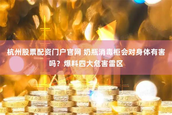 杭州股票配资门户官网 奶瓶消毒柜会对身体有害吗？爆料四大危害雷区