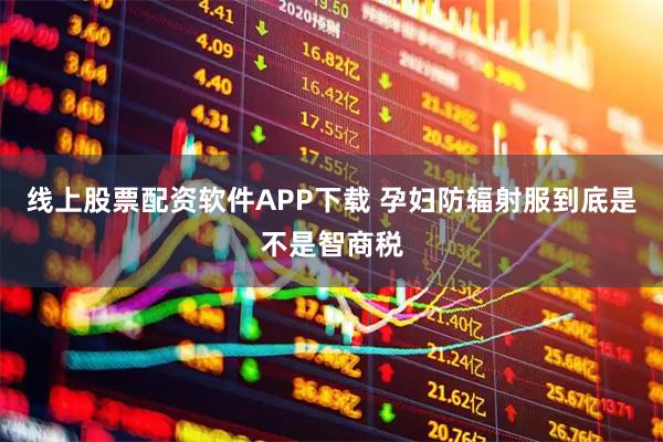 线上股票配资软件APP下载 孕妇防辐射服到底是不是智商税