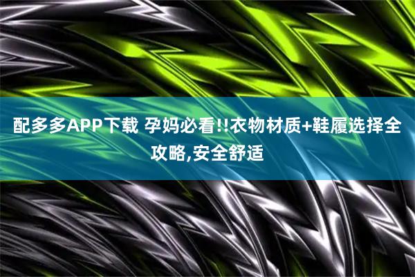 配多多APP下载 孕妈必看!!衣物材质+鞋履选择全攻略,安全舒适