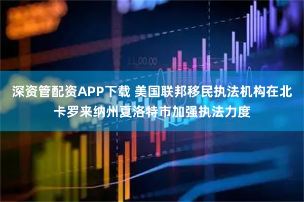 深资管配资APP下载 美国联邦移民执法机构在北卡罗来纳州夏洛特市加强执法力度