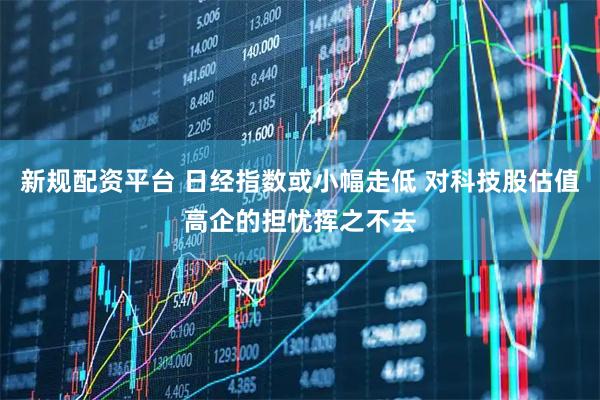 新规配资平台 日经指数或小幅走低 对科技股估值高企的担忧挥之不去
