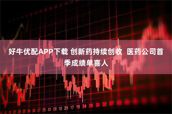 好牛优配APP下载 创新药持续创收  医药公司首季成绩单喜人