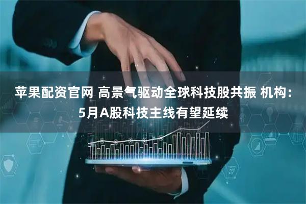 苹果配资官网 高景气驱动全球科技股共振 机构：5月A股科技主线有望延续