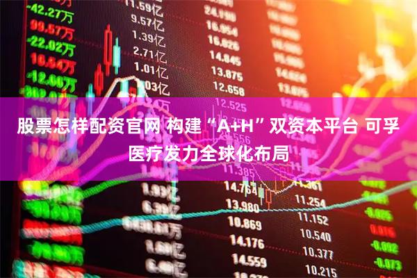 股票怎样配资官网 构建“A+H”双资本平台 可孚医疗发力全球化布局