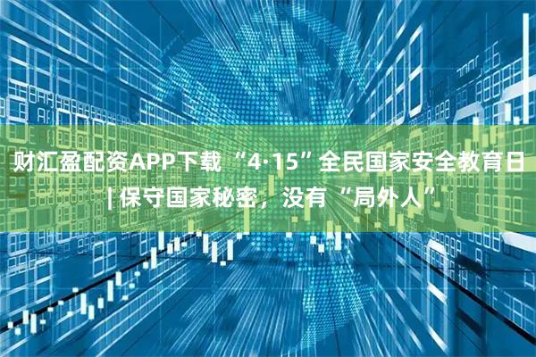 财汇盈配资APP下载 “4·15”全民国家安全教育日 | 保守国家秘密，没有 “局外人”